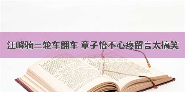 汪峰骑三轮车翻车 章子怡不心疼留言太搞笑