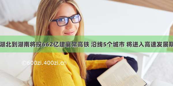 湖北到湖南将投662亿建襄常高铁 沿线5个城市 将进入高速发展期