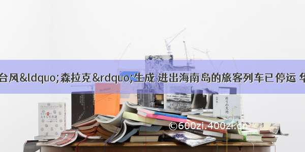 警惕！今年第3号台风“森拉克”生成 进出海南岛的旅客列车已停运 华南等地的风雨影