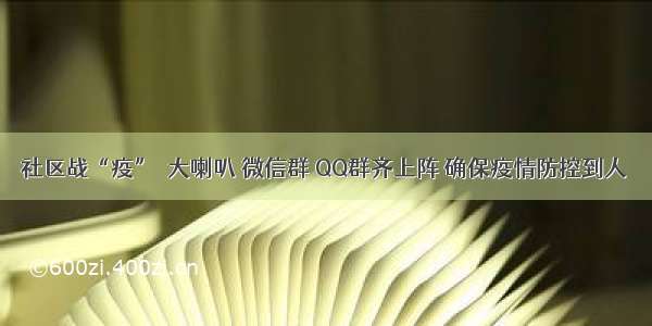 社区战“疫”｜大喇叭 微信群 QQ群齐上阵 确保疫情防控到人