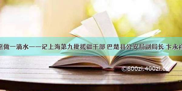 愿做一滴水——记上海第九批援疆干部 巴楚县公安局副局长 卞永祥