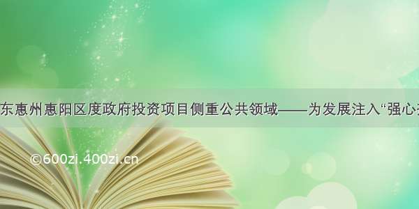 广东惠州惠阳区度政府投资项目侧重公共领域——为发展注入“强心剂”