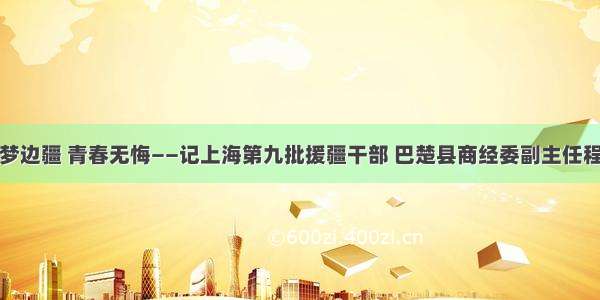 筑梦边疆 青春无悔——记上海第九批援疆干部 巴楚县商经委副主任程畅