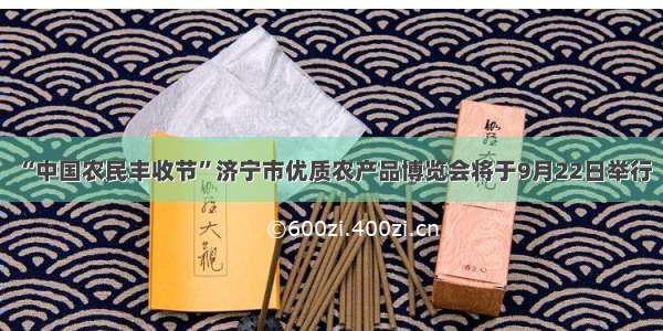 “中国农民丰收节”济宁市优质农产品博览会将于9月22日举行