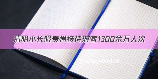 清明小长假贵州接待游客1300余万人次