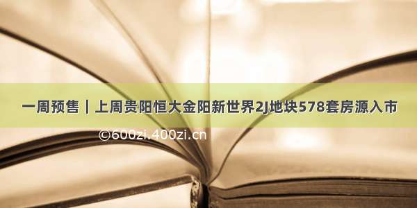 一周预售｜上周贵阳恒大金阳新世界2J地块578套房源入市