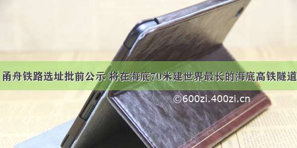 甬舟铁路选址批前公示 将在海底70米建世界最长的海底高铁隧道