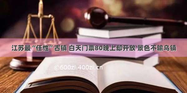 江苏最“任性”古镇 白天门票80晚上却开放 景色不输乌镇