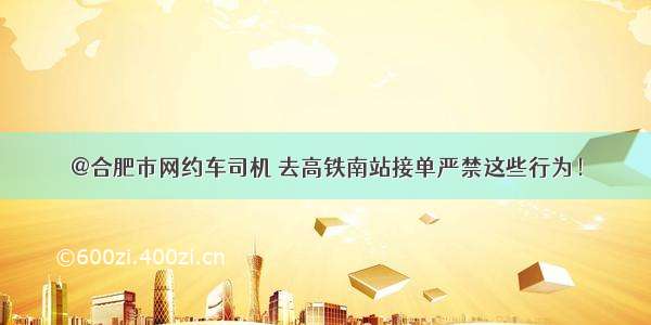 @合肥市网约车司机 去高铁南站接单严禁这些行为！