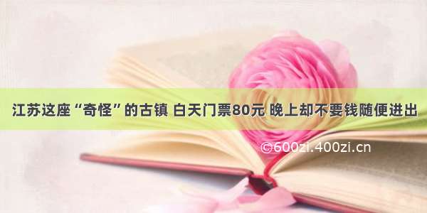 江苏这座“奇怪”的古镇 白天门票80元 晚上却不要钱随便进出