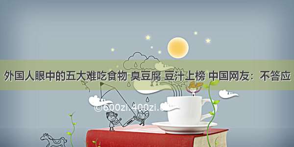 外国人眼中的五大难吃食物 臭豆腐 豆汁上榜 中国网友：不答应