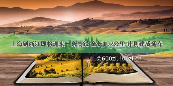 上海到浙江即将迎来一条高铁 全长192公里 计划建成通车