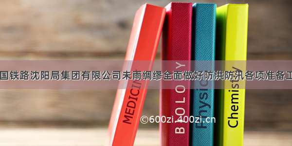 中国铁路沈阳局集团有限公司未雨绸缪全面做好防洪防汛各项准备工作