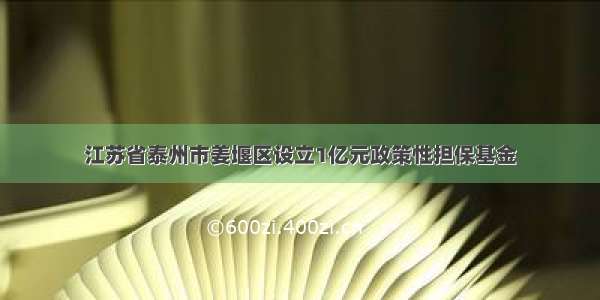 江苏省泰州市姜堰区设立1亿元政策性担保基金