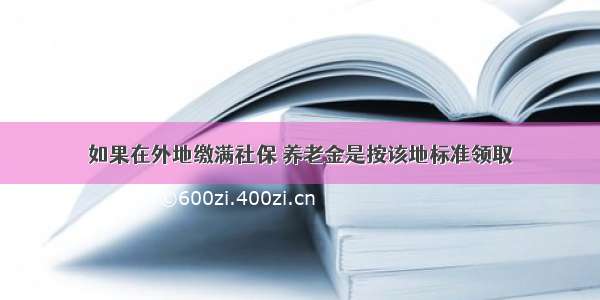 如果在外地缴满社保 养老金是按该地标准领取