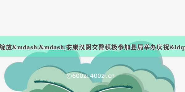 “警”色芳华 别样绽放——安康汉阴交警积极参加县局举办庆祝“三八”国际劳动妇女节