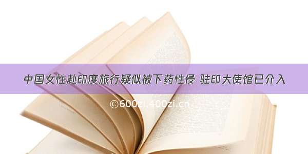 中国女性赴印度旅行疑似被下药性侵 驻印大使馆已介入