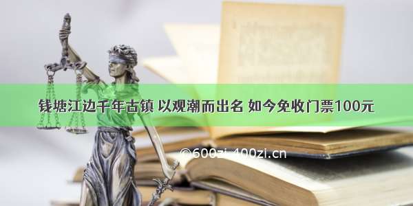 钱塘江边千年古镇 以观潮而出名 如今免收门票100元