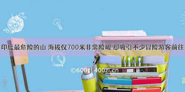 印度最危险的山 海拔仅700米非常险峻 却吸引不少冒险游客前往