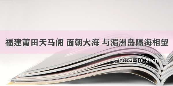 福建莆田天马阁 面朝大海 与湄洲岛隔海相望