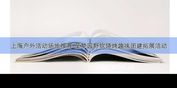 上海户外活动场地推荐 星梦园野炊烧烤趣味团建拓展活动