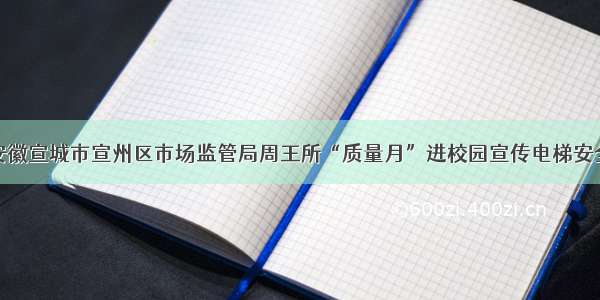 安徽宣城市宣州区市场监管局周王所“质量月”进校园宣传电梯安全