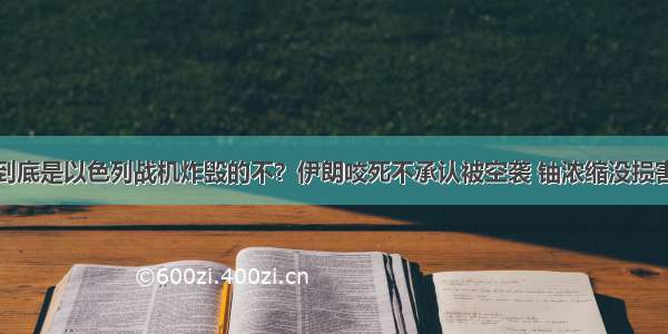 到底是以色列战机炸毁的不？伊朗咬死不承认被空袭 铀浓缩没损害