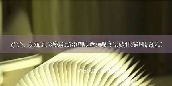 永兴：大布江乡庆祝新中国成立70周年演讲比赛圆满落幕