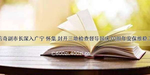 董信奇副市长深入广宁 怀集 封开三地检查督导国庆70周年安保维稳工作