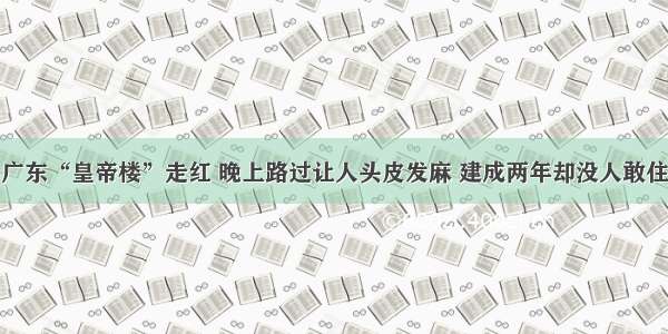 广东“皇帝楼”走红 晚上路过让人头皮发麻 建成两年却没人敢住