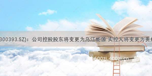 中来股份(300393.SZ)：公司控股股东将变更为乌江能源 实控人将变更为贵州省国资委