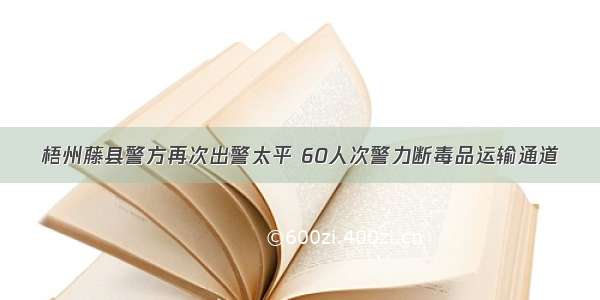 梧州藤县警方再次出警太平 60人次警力断毒品运输通道