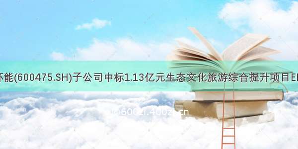 华光环能(600475.SH)子公司中标1.13亿元生态文化旅游综合提升项目EPC项目