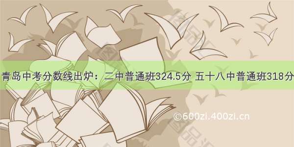 青岛中考分数线出炉：二中普通班324.5分 五十八中普通班318分