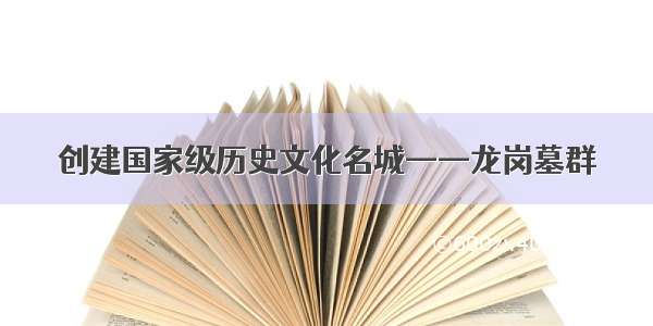 创建国家级历史文化名城——龙岗墓群