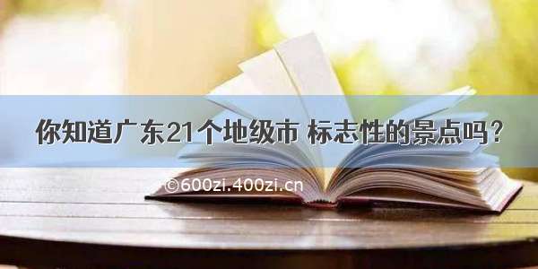 你知道广东21个地级市 标志性的景点吗？