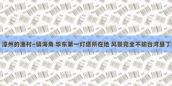 漳州的渔村—镇海角 华东第一灯塔所在地 风景完全不输台湾垦丁