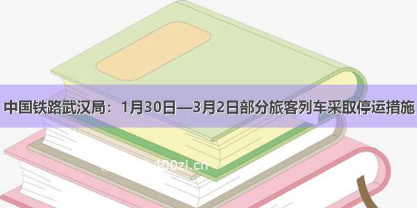 中国铁路武汉局：1月30日—3月2日部分旅客列车采取停运措施