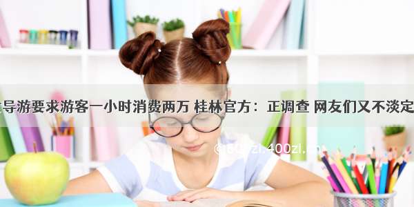 女导游要求游客一小时消费两万 桂林官方：正调查 网友们又不淡定了