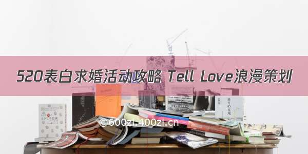 520表白求婚活动攻略 Tell Love浪漫策划