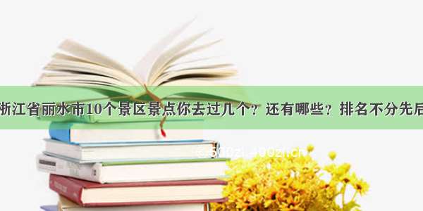 浙江省丽水市10个景区景点你去过几个？还有哪些？排名不分先后