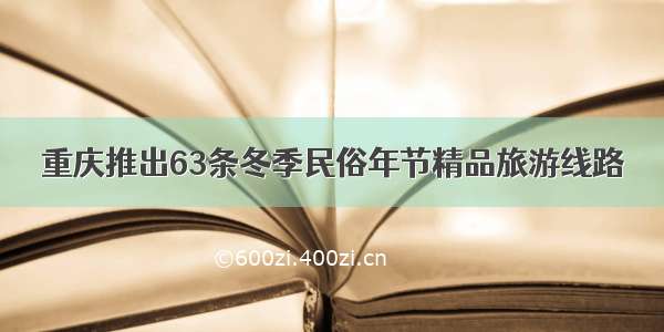 重庆推出63条冬季民俗年节精品旅游线路