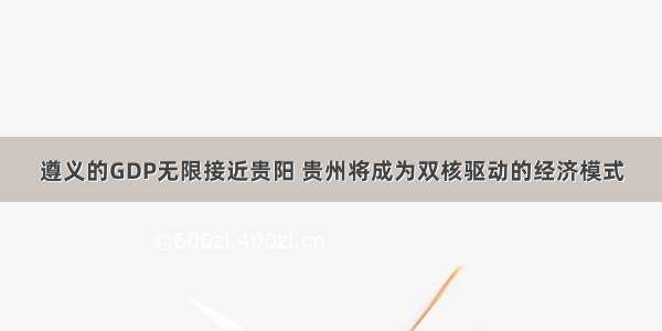 遵义的GDP无限接近贵阳 贵州将成为双核驱动的经济模式