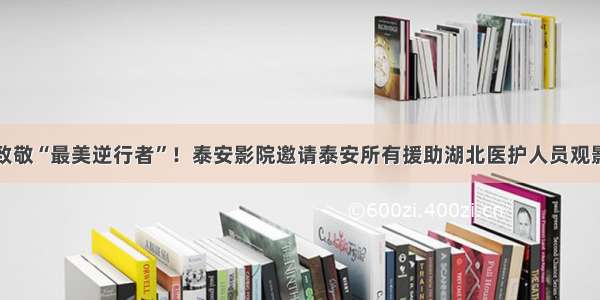 致敬“最美逆行者”！泰安影院邀请泰安所有援助湖北医护人员观影