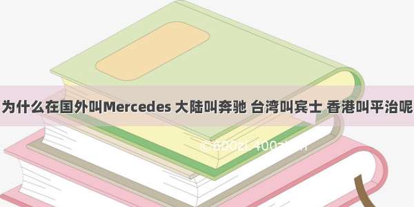 为什么在国外叫Mercedes 大陆叫奔驰 台湾叫宾士 香港叫平治呢
