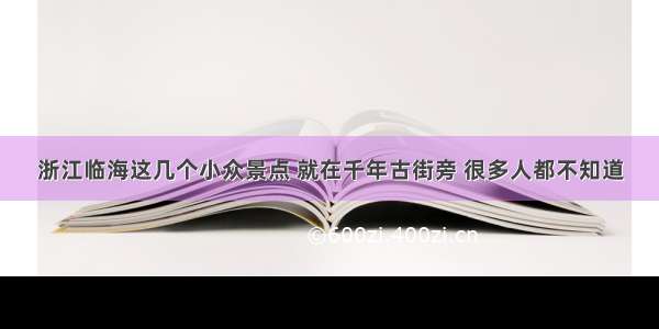 浙江临海这几个小众景点 就在千年古街旁 很多人都不知道