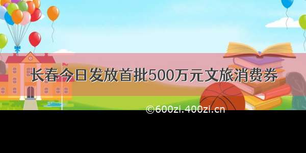 长春今日发放首批500万元文旅消费券