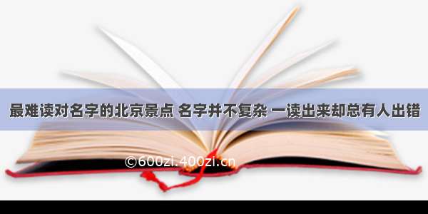 最难读对名字的北京景点 名字并不复杂 一读出来却总有人出错