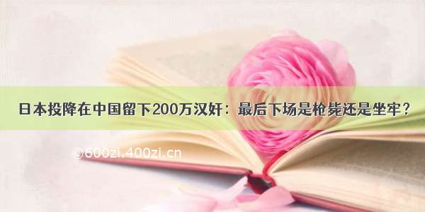 日本投降在中国留下200万汉奸：最后下场是枪毙还是坐牢？