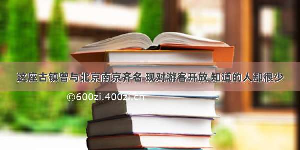 这座古镇曾与北京南京齐名 现对游客开放 知道的人却很少